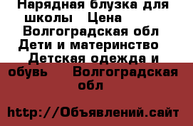 Нарядная блузка для школы › Цена ­ 400 - Волгоградская обл. Дети и материнство » Детская одежда и обувь   . Волгоградская обл.